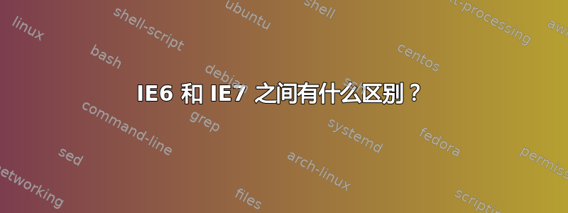 IE6 和 IE7 之间有什么区别？