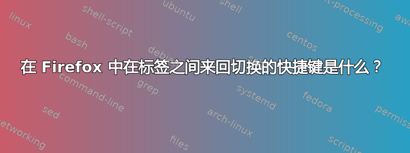 在 Firefox 中在标签之间来回切换的快捷键是什么？