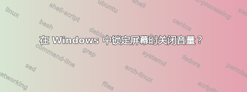 在 Windows 中锁定屏幕时关闭音量？