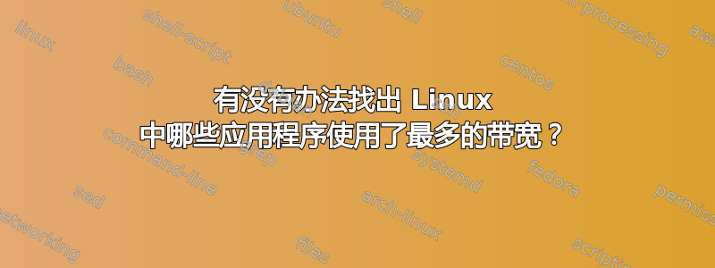 有没有办法找出 Linux 中哪些应用程序使用了最多的带宽？