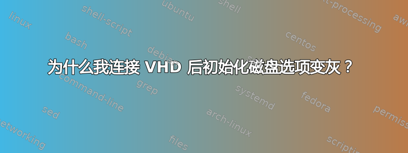 为什么我连接 VHD 后初始化磁盘选项变灰？