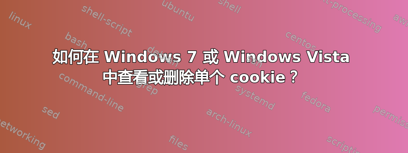 如何在 Windows 7 或 Windows Vista 中查看或删除单个 cookie？