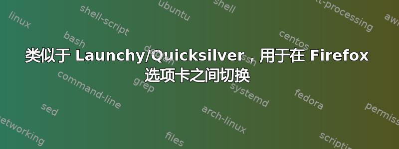 类似于 Launchy/Quicksilver，用于在 Firefox 选项卡之间切换