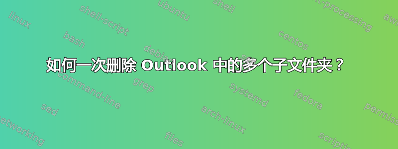 如何一次删除 Outlook 中的多个子文件夹？