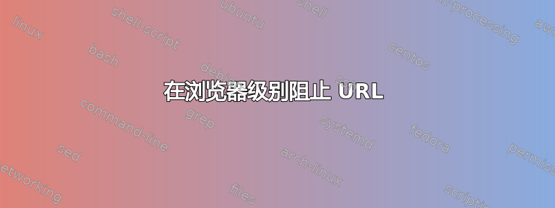 在浏览器级别阻止 URL