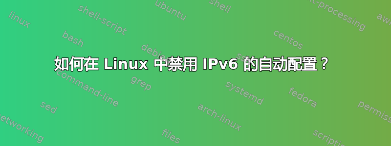 如何在 Linux 中禁用 IPv6 的自动配置？