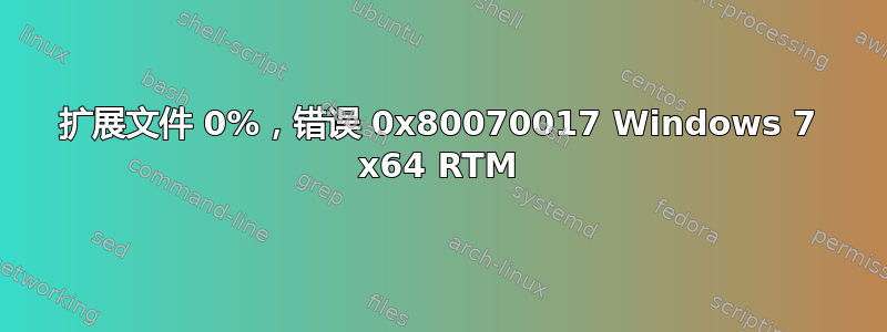 扩展文件 0%，错误 0x80070017 Windows 7 x64 RTM