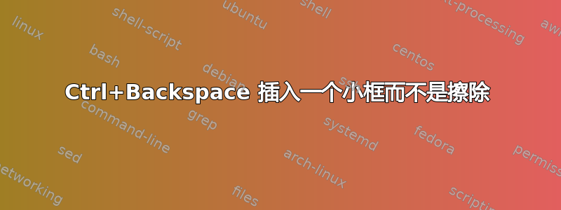 Ctrl+Backspace 插入一个小框而不是擦除