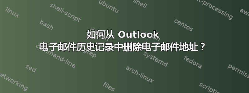 如何从 Outlook 电子邮件历史记录中删除电子邮件地址？