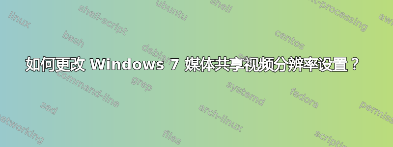 如何更改 Windows 7 媒体共享视频分辨率设置？