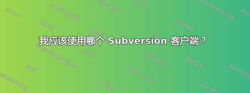 我应该使用哪个 Subversion 客户端？