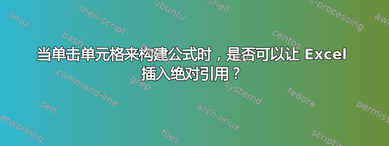 当单击单元格来构建公式时，是否可以让 Excel 插入绝对引用？