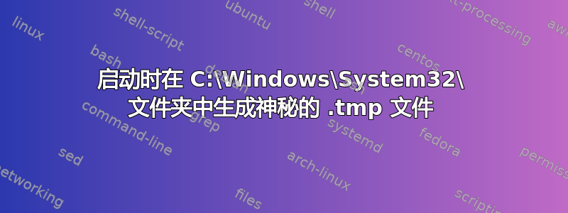 启动时在 C:\Windows\System32\ 文件夹中生成神秘的 .tmp 文件