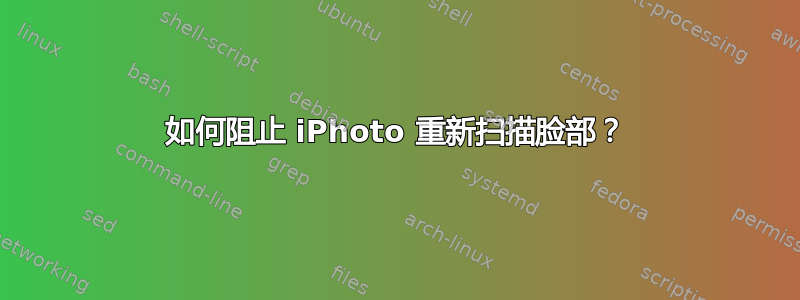 如何阻止 iPhoto 重新扫描脸部？