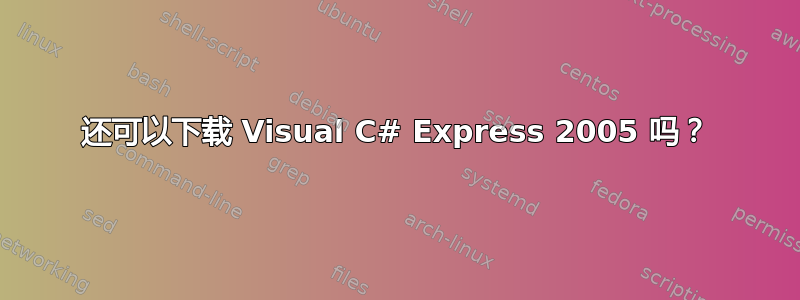 还可以下载 Visual C# Express 2005 吗？