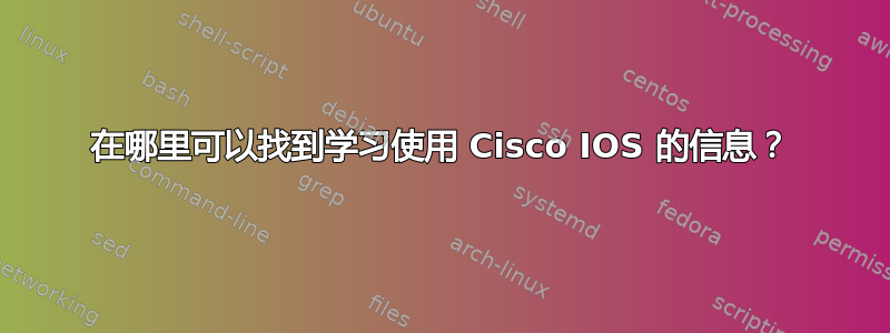 在哪里可以找到学习使用 Cisco IOS 的信息？