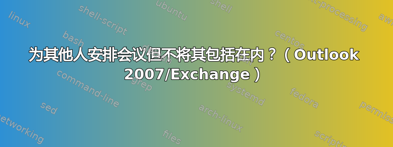 为其他人安排会议但不将其包括在内？（Outlook 2007/Exchange）