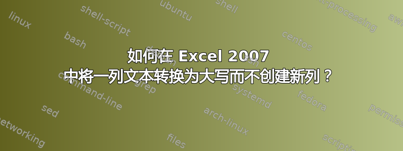 如何在 Excel 2007 中将一列文本转换为大写而不创建新列？