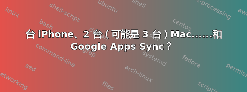 1 台 iPhone、2 台（可能是 3 台）Mac......和 ​​Google Apps Sync？