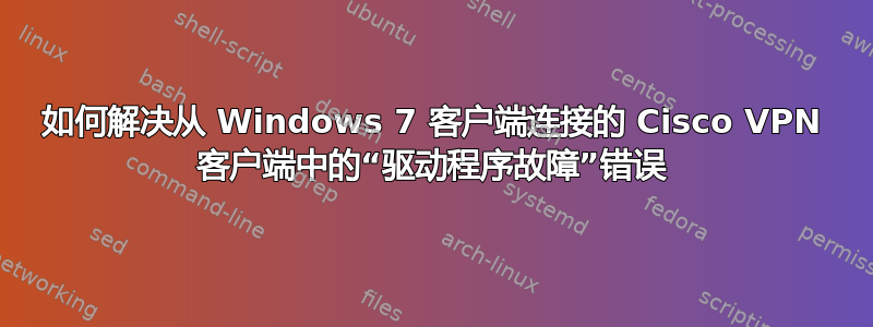 如何解决从 Windows 7 客户端连接的 Cisco VPN 客户端中的“驱动程序故障”错误