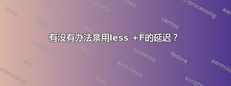 有没有办法禁用less +F的延迟？