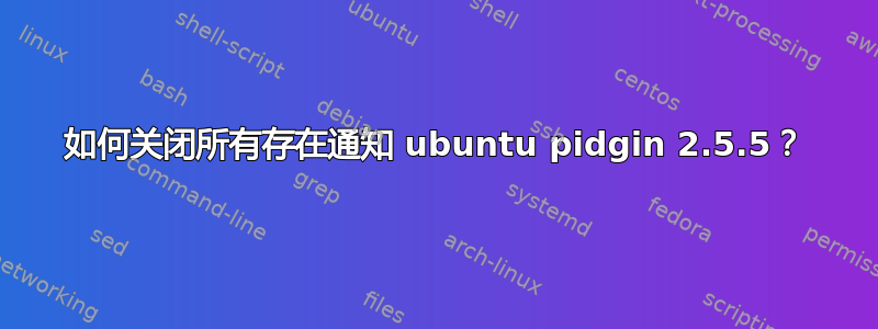 如何关闭所有存在通知 ubuntu pidgin 2.5.5？