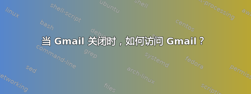 当 Gmail 关闭时，如何访问 Gmail？