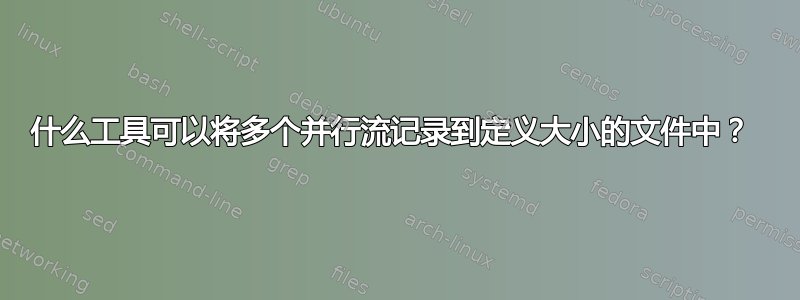 什么工具可以将多个并行流记录到定义大小的文件中？ 