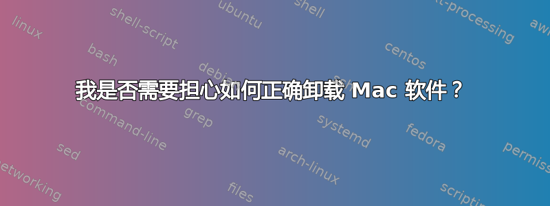 我是否需要担心如何正确卸载 Mac 软件？