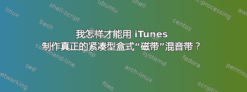 我怎样才能用 iTunes 制作真正的紧凑型盒式“磁带”混音带？