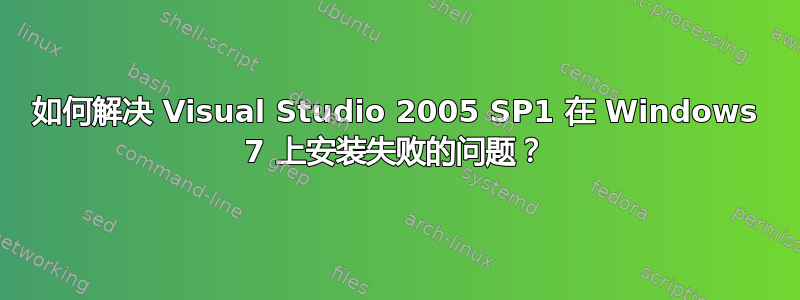 如何解决 Visual Studio 2005 SP1 在 Windows 7 上安装失败的问题？