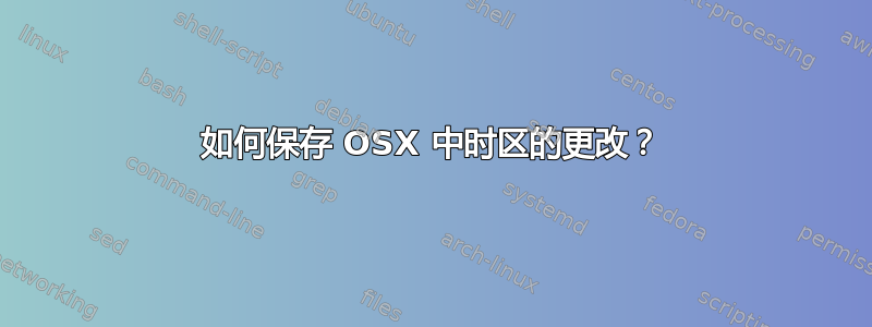 如何保存 OSX 中时区的更改？