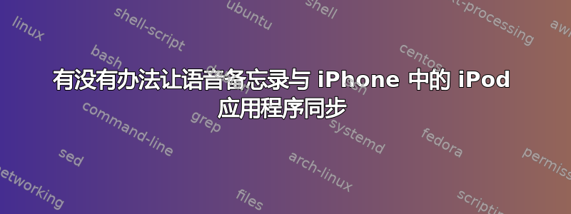 有没有办法让语音备忘录与 iPhone 中的 iPod 应用程序同步