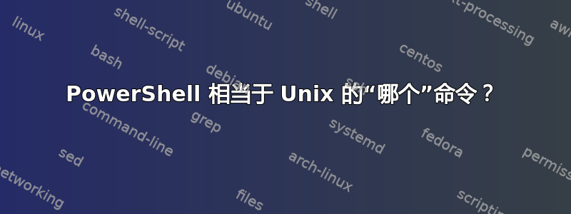 PowerShell 相当于 Unix 的“哪个”命令？