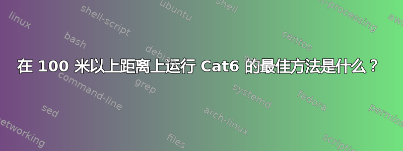 在 100 米以上距离上运行 Cat6 的最佳方法是什么？