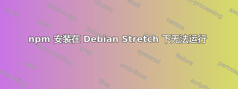 npm 安装在 Debian Stretch 下无法运行