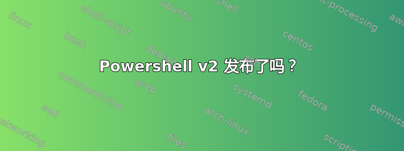 Powershell v2 发布了吗？