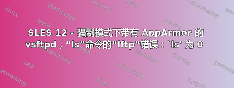 SLES 12 - 强制模式下带有 AppArmor 的 vsftpd，“ls”命令的“lftp”错误：`ls' 为 0 