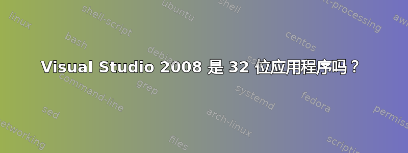 Visual Studio 2008 是 32 位应用程序吗？