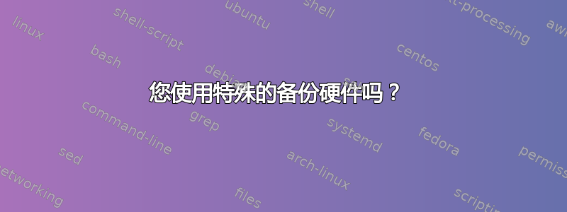 您使用特殊的备份硬件吗？ 