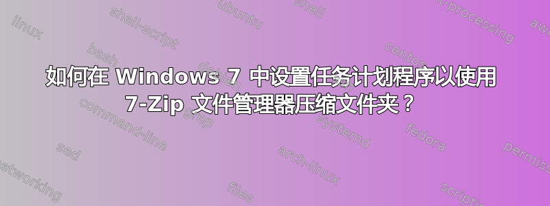 如何在 Windows 7 中设置任务计划程序以使用 7-Zip 文件管理器压缩文件夹？