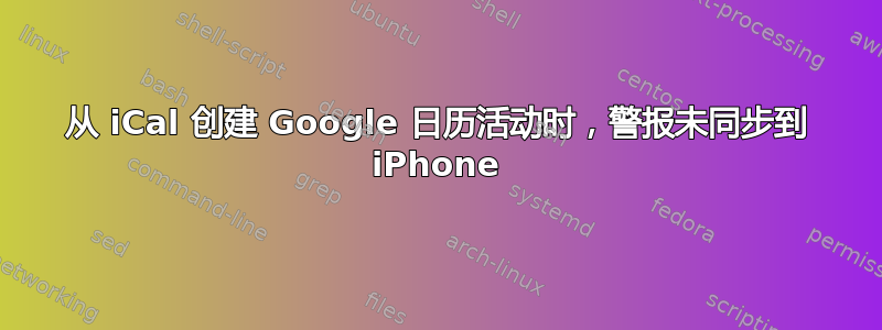 从 iCal 创建 Google 日历活动时，警报未同步到 iPhone