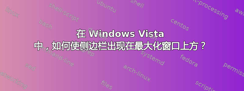 在 Windows Vista 中，如何使侧边栏出现在最大化窗口上方？