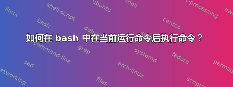 如何在 bash 中在当前运行命令后执行命令？