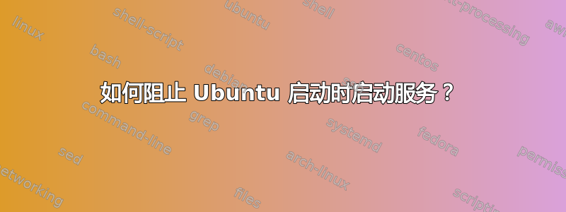 如何阻止 Ubuntu 启动时启动服务？