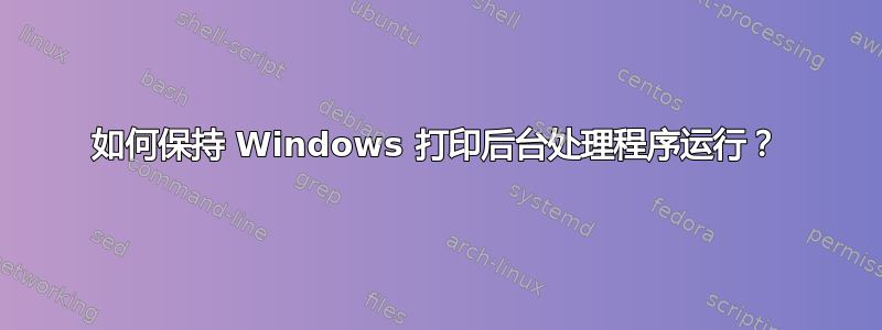 如何保持 Windows 打印后台处理程序运行？