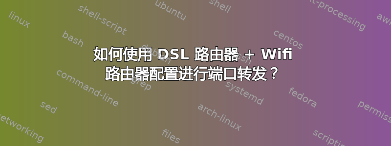 如何使用 DSL 路由器 + Wifi 路由器配置进行端口转发？