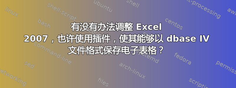 有没有办法调整 Excel 2007，也许使用插件，使其能够以 dbase IV 文件格式保存电子表格？