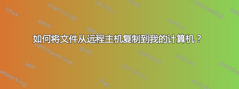 如何将文件从远程主机复制到我的计算机？