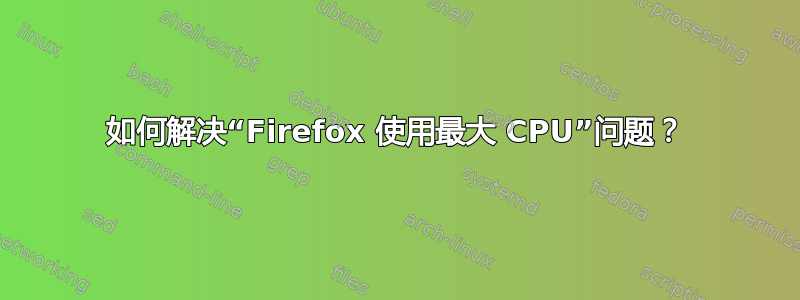 如何解决“Firefox 使用最大 CPU”问题？